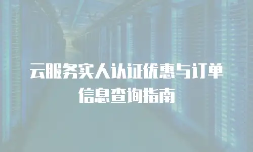 云服务实人认证优惠与订单信息查询指南
