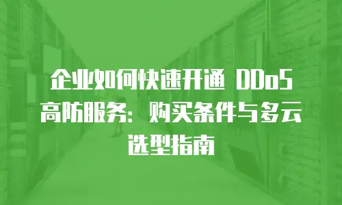 企业如何快速开通 DDoS 高防服务：购买条件与多云选型指南
