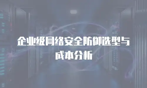 企业级网络安全防御选型与成本分析
