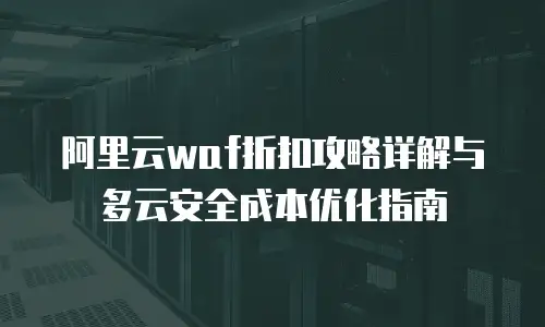 阿里云waf折扣攻略详解与多云安全成本优化指南