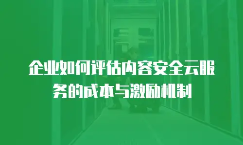 企业如何评估内容安全云服务的成本与激励机制