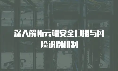 深入解析云端安全扫描与风险识别机制