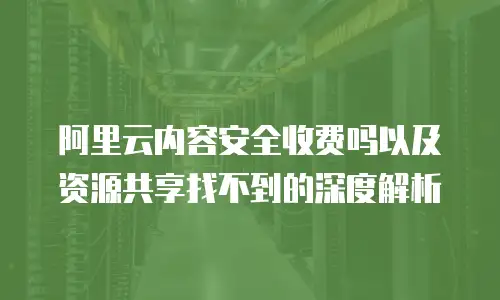 阿里云内容安全收费吗以及资源共享找不到的深度解析