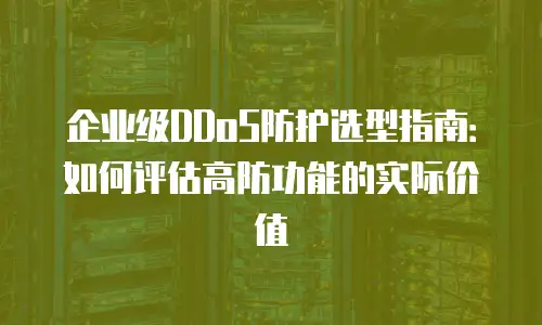 企业级DDoS防护选型指南：如何评估高防功能的实际价值