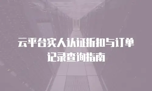 云平台实人认证折扣与订单记录查询指南