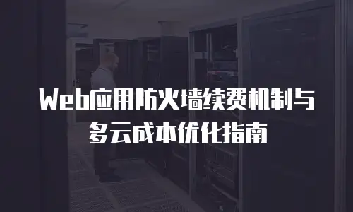 Web应用防火墙续费机制与多云成本优化指南