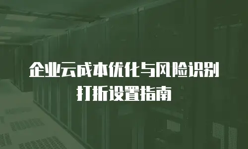 企业云成本优化与风险识别打折设置指南
