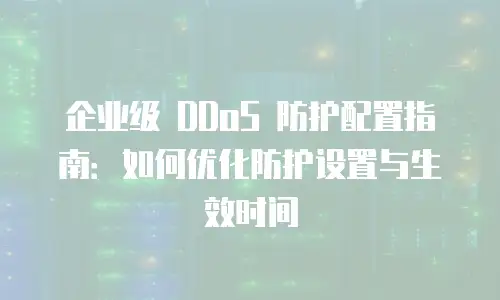 企业级 DDoS 防护配置指南：如何优化防护设置与生效时间