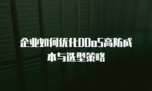企业如何优化DDoS高防成本与选型策略
