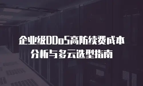 企业级DDoS高防续费成本分析与多云选型指南