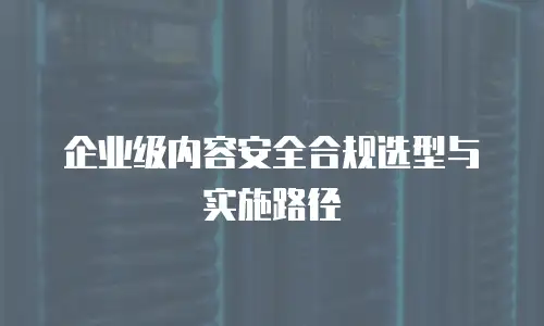 企业级内容安全合规选型与实施路径