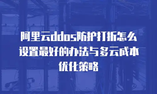阿里云ddos防护打折怎么设置最好的办法与多云成本优化策略