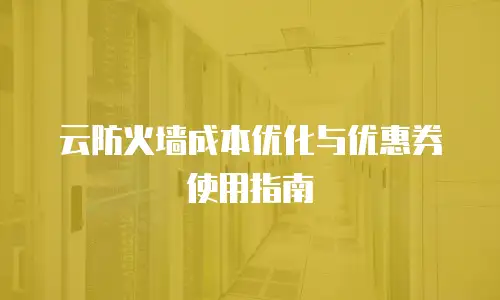 云防火墙成本优化与优惠券使用指南