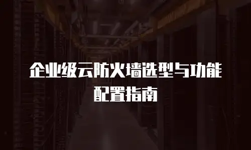 企业级云防火墙选型与功能配置指南