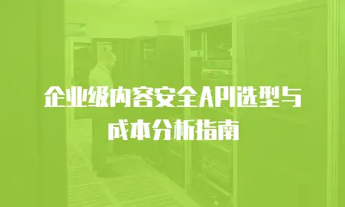 企业级内容安全API选型与成本分析指南