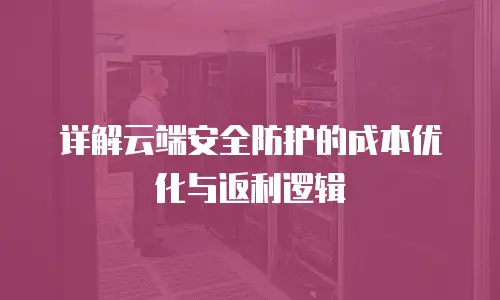 详解云端安全防护的成本优化与返利逻辑