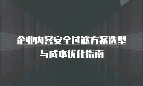 企业内容安全过滤方案选型与成本优化指南