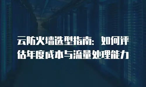 云防火墙选型指南：如何评估年度成本与流量处理能力