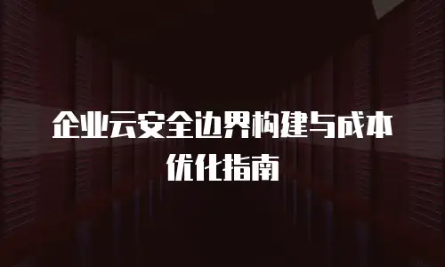 企业云安全边界构建与成本优化指南