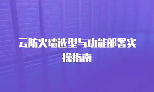 云防火墙选型与功能部署实操指南