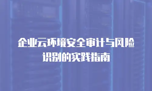 企业云环境安全审计与风险识别的实践指南