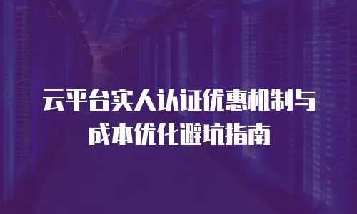 云平台实人认证优惠机制与成本优化避坑指南