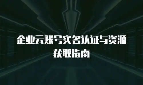 企业云账号实名认证与资源获取指南