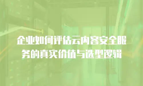 企业如何评估云内容安全服务的真实价值与选型逻辑