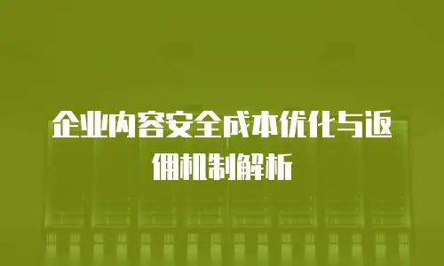 企业内容安全成本优化与返佣机制解析