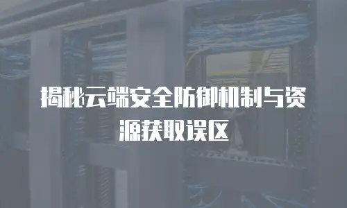 揭秘云端安全防御机制与资源获取误区