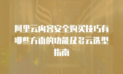 阿里云内容安全购买技巧有哪些方面的功能及多云选型指南
