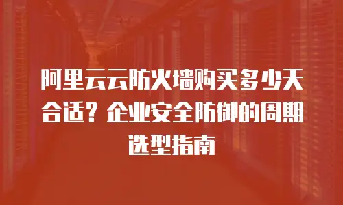 阿里云云防火墙购买多少天合适？企业安全防御的周期选型指南