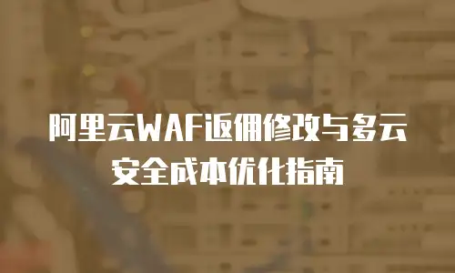 阿里云WAF返佣修改与多云安全成本优化指南