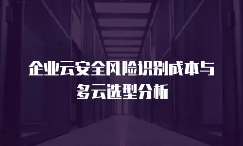 企业云安全风险识别成本与多云选型分析