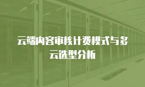 云端内容审核计费模式与多云选型分析