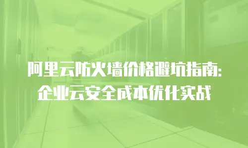 阿里云防火墙价格避坑指南：企业云安全成本优化实战
