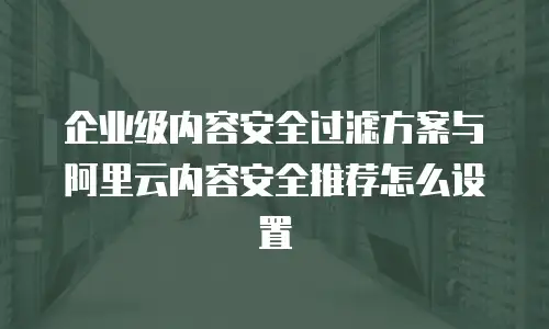 企业级内容安全过滤方案与阿里云内容安全推荐怎么设置