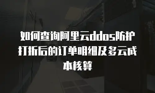 如何查询阿里云ddos防护打折后的订单明细及多云成本核算