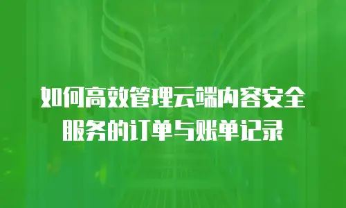 如何高效管理云端内容安全服务的订单与账单记录