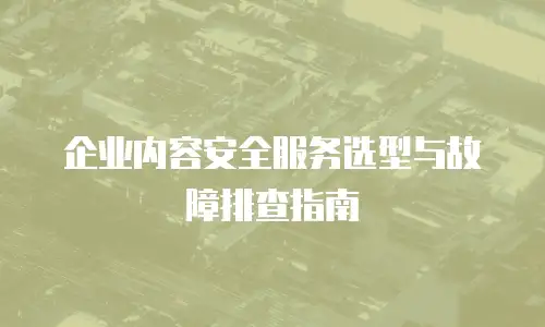 企业内容安全服务选型与故障排查指南