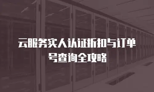 云服务实人认证折扣与订单号查询全攻略