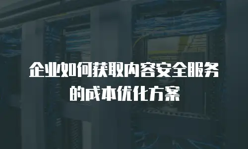 企业如何获取内容安全服务的成本优化方案
