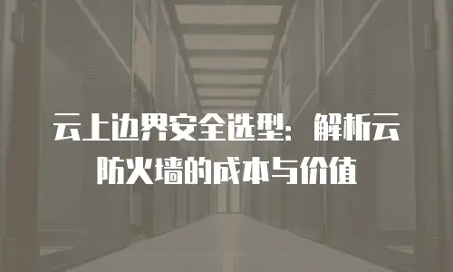 云上边界安全选型：解析云防火墙的成本与价值