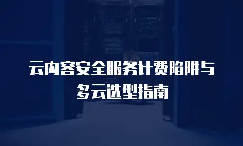 云内容安全服务计费陷阱与多云选型指南