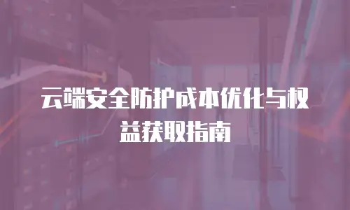 云端安全防护成本优化与权益获取指南