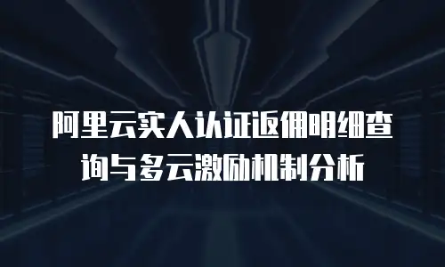阿里云实人认证返佣明细查询与多云激励机制分析