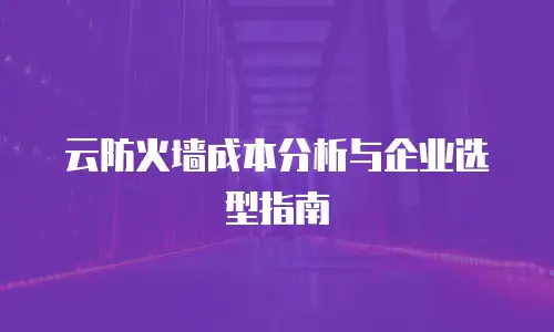 云防火墙成本分析与企业选型指南