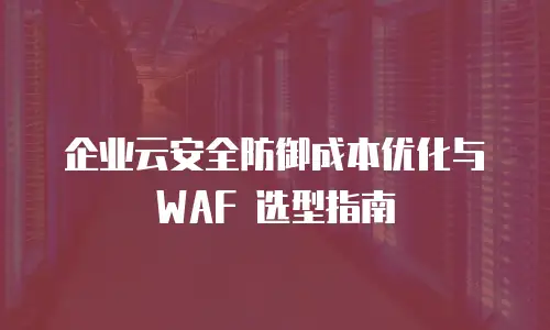 企业云安全防御成本优化与 WAF 选型指南