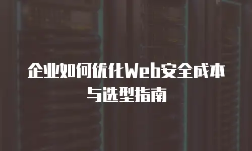 企业如何优化Web安全成本与选型指南