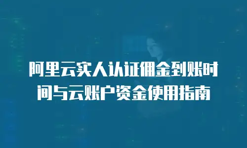 阿里云实人认证佣金到账时间与云账户资金使用指南